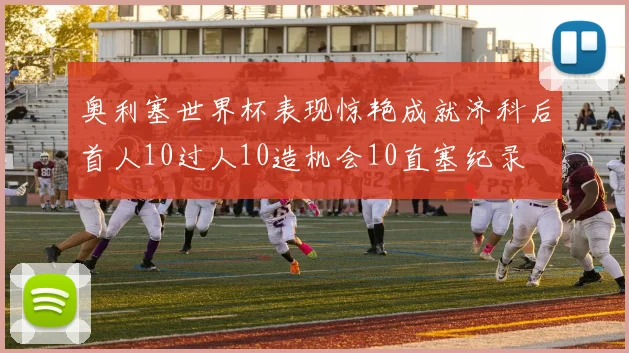 奥利塞世界杯表现惊艳成就济科后首人10过人10造机会10直塞纪录
