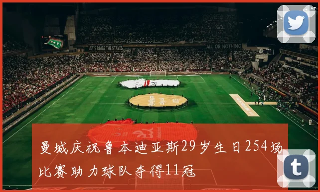 曼城庆祝鲁本迪亚斯29岁生日254场比赛助力球队夺得11冠