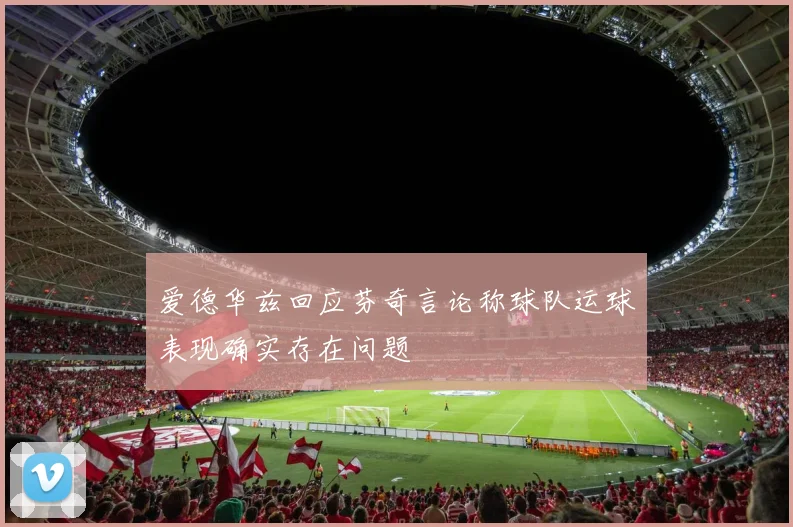 爱德华兹回应芬奇言论称球队运球表现确实存在问题