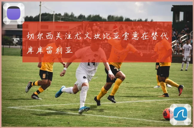 切尔西关注尤文坎比亚索意在替代库库雷利亚