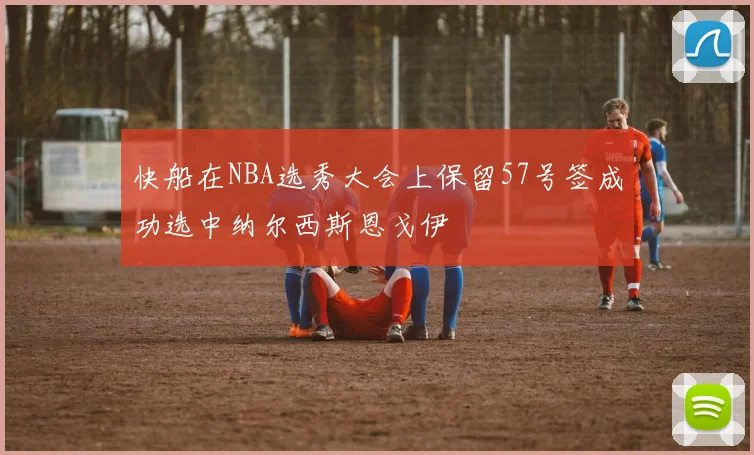快船在NBA选秀大会上保留57号签成功选中纳尔西斯恩戈伊