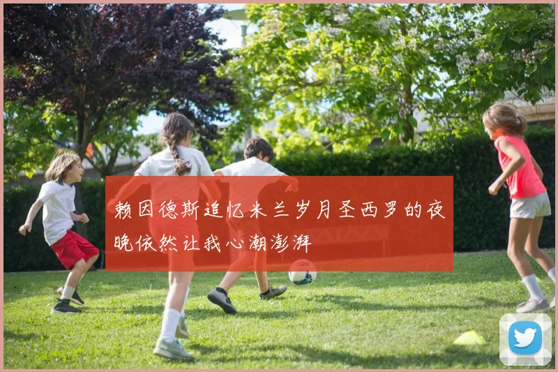 赖因德斯追忆米兰岁月圣西罗的夜晚依然让我心潮澎湃