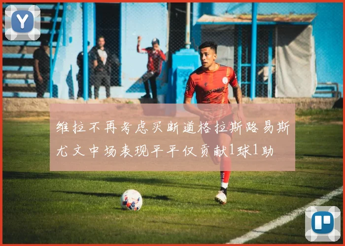 维拉不再考虑买断道格拉斯路易斯尤文中场表现平平仅贡献1球1助