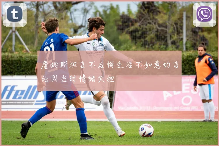 詹姆斯坦言不后悔生活不如意的言论因当时情绪失控
