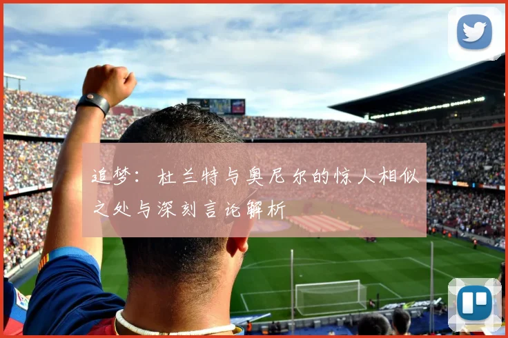 追梦：杜兰特与奥尼尔的惊人相似之处与深刻言论解析