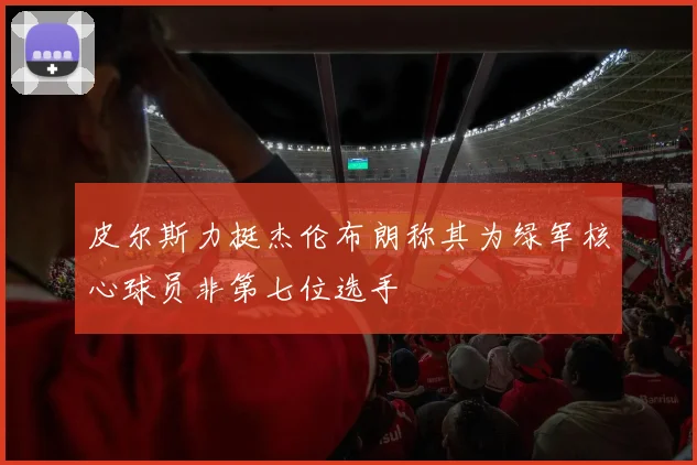 皮尔斯力挺杰伦布朗称其为绿军核心球员非第七位选手