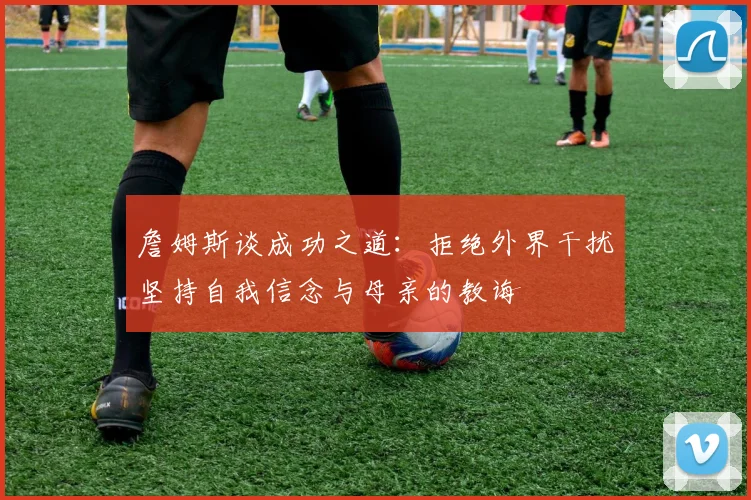 詹姆斯谈成功之道：拒绝外界干扰坚持自我信念与母亲的教诲