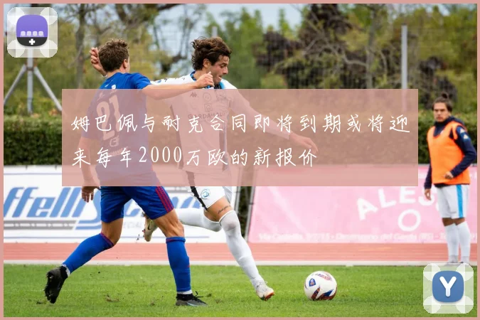 姆巴佩与耐克合同即将到期或将迎来每年2000万欧的新报价