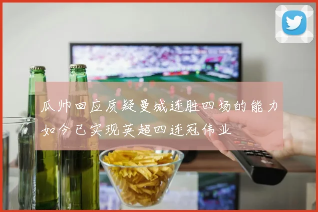 瓜帅回应质疑曼城连胜四场的能力如今已实现英超四连冠伟业