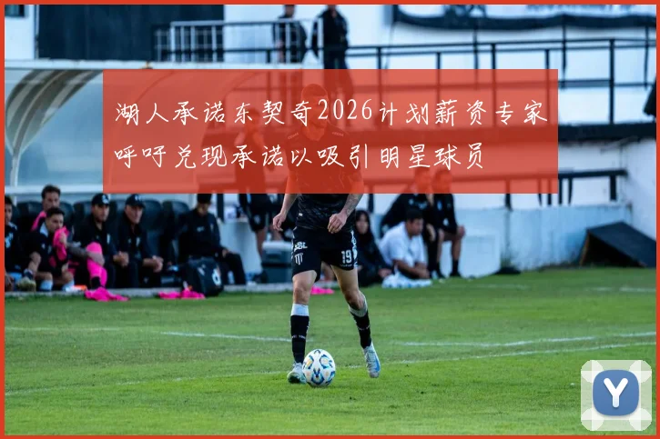湖人承诺东契奇2026计划薪资专家呼吁兑现承诺以吸引明星球员