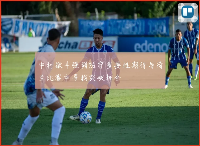 中村敬斗强调防守重要性期待与荷兰比赛中寻找突破机会