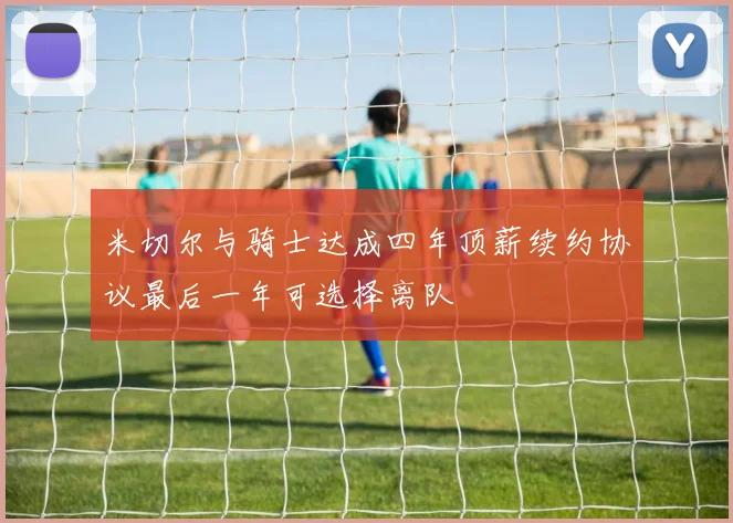 米切尔与骑士达成四年顶薪续约协议最后一年可选择离队